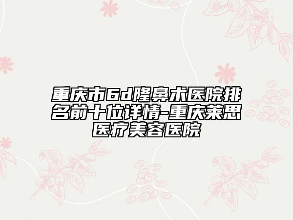 重慶市6d隆鼻術(shù)醫(yī)院排名前十位詳情-重慶萊思醫(yī)療美容醫(yī)院