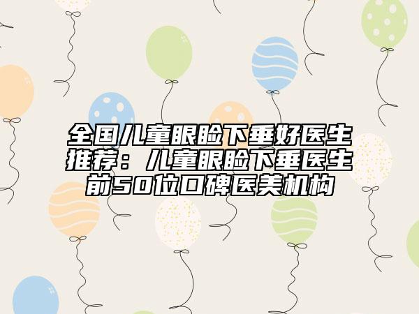 全國兒童眼瞼下垂好醫(yī)生推薦:兒童眼瞼下垂醫(yī)生前50位口碑醫(yī)美機(jī)構(gòu)