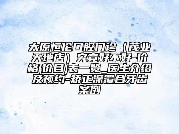 太原恒倫口腔門診（茂業(yè)天地店）究竟好不好-價(jià)格(價(jià)目)表一覽_醫(yī)生介紹及預(yù)約-矯正深覆合牙齒案例