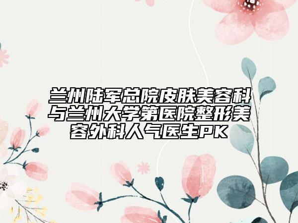 蘭州陸軍總院皮膚美容科與蘭州大學(xué)第醫(yī)院整形美容外科人氣醫(yī)生PK