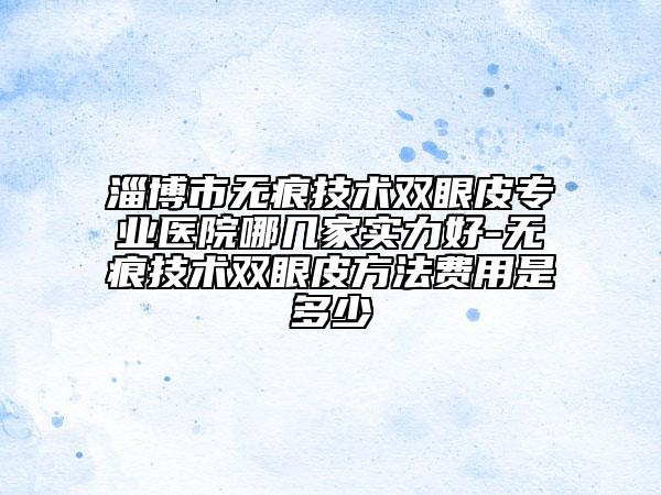 淄博市無(wú)痕技術(shù)雙眼皮專(zhuān)業(yè)醫(yī)院哪幾家實(shí)力好-無(wú)痕技術(shù)雙眼皮方法費(fèi)用是多少