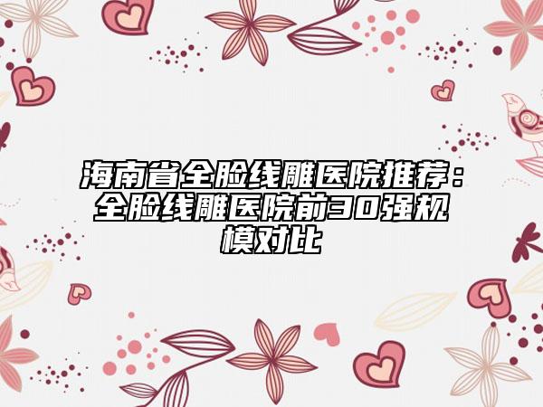 海南省全臉線雕醫(yī)院推薦：全臉線雕醫(yī)院前30強規(guī)模對比