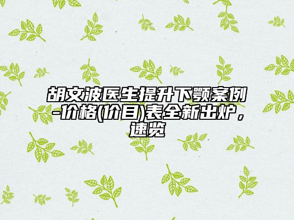 胡文波醫(yī)生提升下顎案例-價格(價目)表全新出爐，速覽