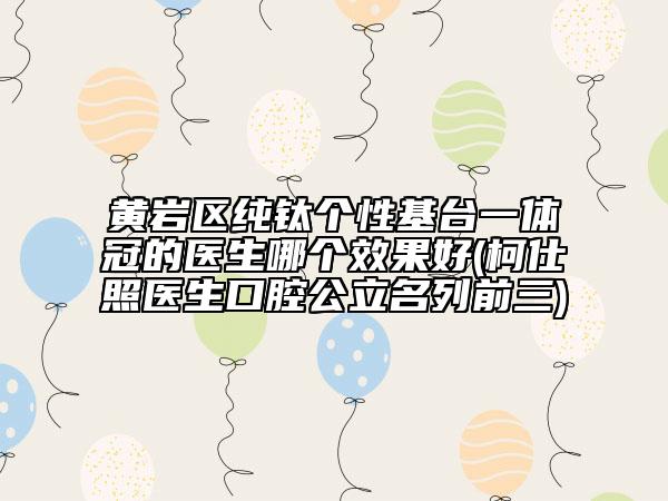 黃巖區(qū)純鈦個(gè)性基臺(tái)一體冠的醫(yī)生哪個(gè)效果好(柯仕照醫(yī)生口腔公立名列前三)