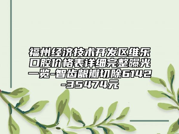 福州經(jīng)濟(jì)技術(shù)開發(fā)區(qū)維樂口腔價(jià)格表詳細(xì)完整曝光一覽-智齒齦瓣切除6142-35474元