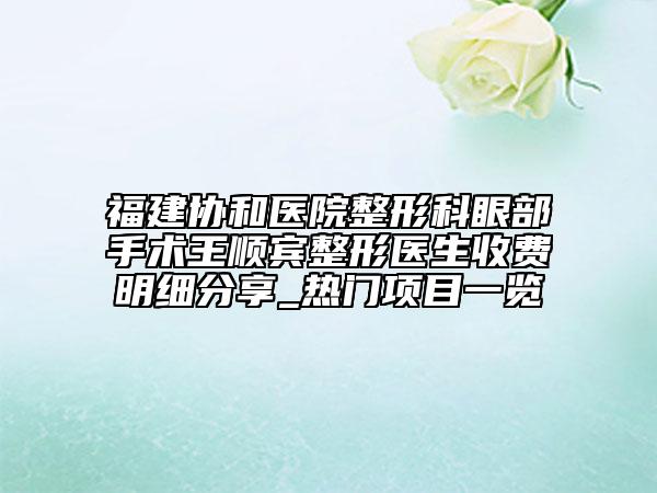 福建協(xié)和醫(yī)院整形科眼部手術(shù)王順賓整形醫(yī)生收費(fèi)明細(xì)分享_熱門項(xiàng)目一覽