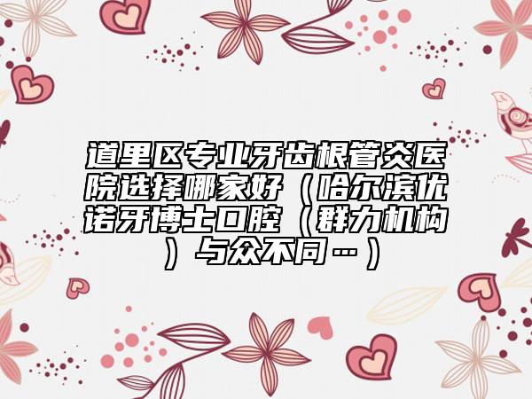 道里區(qū)專業(yè)牙齒根管炎醫(yī)院選擇哪家好(哈爾濱優(yōu)諾牙博士口腔(群力機(jī)構(gòu))與眾不同…)