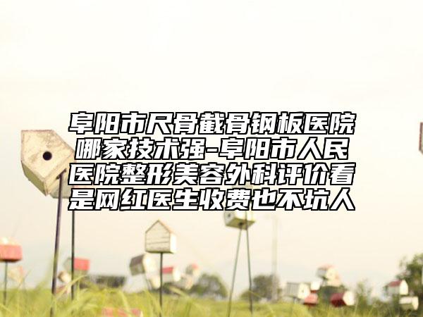 阜陽市尺骨截骨鋼板醫(yī)院哪家技術(shù)強-阜陽市人民醫(yī)院整形美容外科評價看是網(wǎng)紅醫(yī)生收費也不坑人