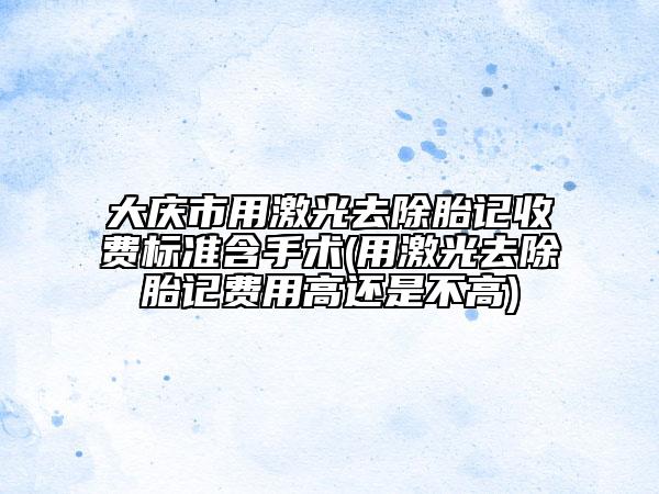 大慶市用激光去除胎記收費標(biāo)準(zhǔn)含手術(shù)(用激光去除胎記費用高還是不高)