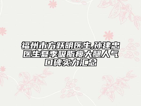 福州市方躍明醫(yī)生,孫建忠醫(yī)生夏季吸脂瘦大腿人氣口碑實(shí)力匯總