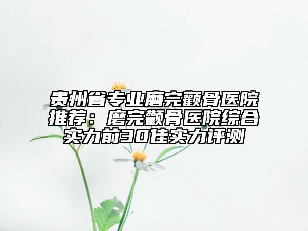 貴州省專業(yè)磨完顴骨醫(yī)院推薦:磨完顴骨醫(yī)院綜合實力前30佳實力評測