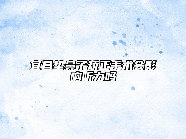 宜昌墊鼻子矯正手術(shù)會(huì)影響聽(tīng)力嗎