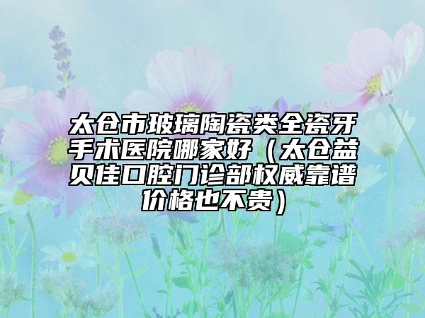 太倉市玻璃陶瓷類全瓷牙手術(shù)醫(yī)院哪家好(太倉益貝佳口腔門診部權(quán)威靠譜價格也不貴)