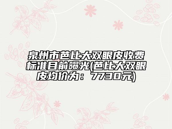 泉州市芭比大雙眼皮收費標準目前曝光(芭比大雙眼皮均價為:7730元)