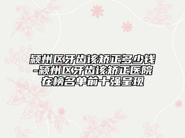 潁州區(qū)牙齒該矯正多少錢-潁州區(qū)牙齒該矯正醫(yī)院在榜名單前十強呈現(xiàn)