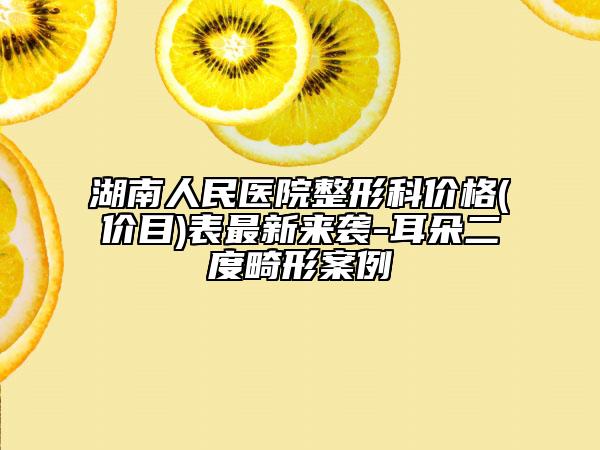 湖南人民醫(yī)院整形科價(jià)格(價(jià)目)表最新來襲-耳朵二度畸形案例