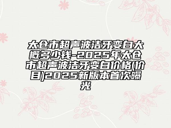 太倉市超聲波潔牙變白大概多少錢-2025年太倉市超聲波潔牙變白價(jià)格(價(jià)目)2025新版本首次曝光