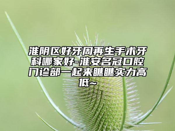 淮陰區(qū)好牙周再生手術(shù)牙科哪家好-淮安名冠口腔門診部一起來瞧瞧實力高低~