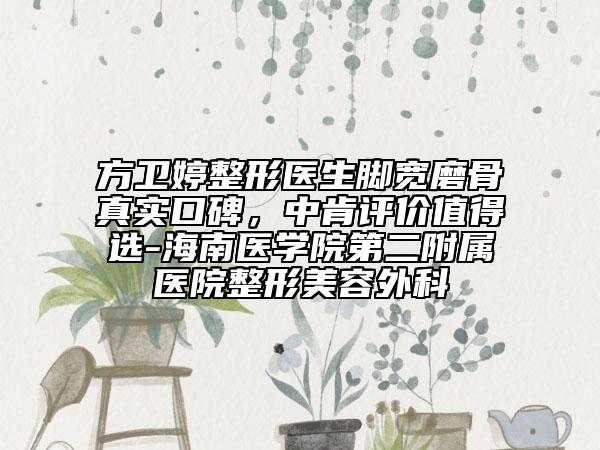 方衛(wèi)婷整形醫(yī)生腳寬磨骨真實(shí)口碑，中肯評(píng)價(jià)值得選-海南醫(yī)學(xué)院第二附屬醫(yī)院整形美容外科