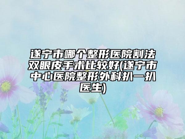 遂寧市哪個(gè)整形醫(yī)院割法雙眼皮手術(shù)比較好(遂寧市中心醫(yī)院整形外科扒一扒醫(yī)生)