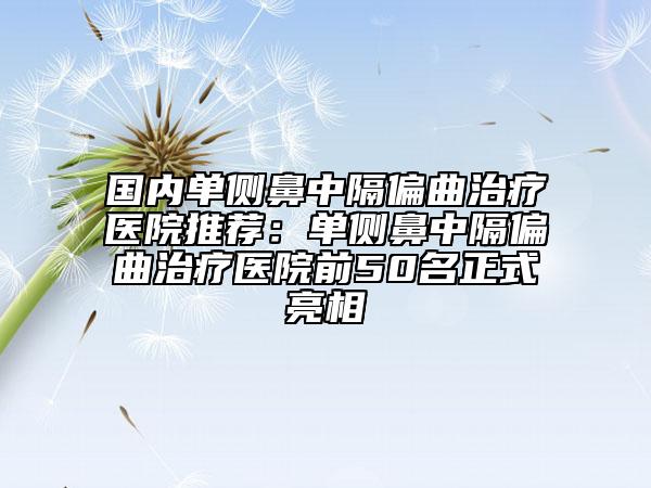 國(guó)內(nèi)單側(cè)鼻中隔偏曲治療醫(yī)院推薦:?jiǎn)蝹?cè)鼻中隔偏曲治療醫(yī)院前50名正式亮相