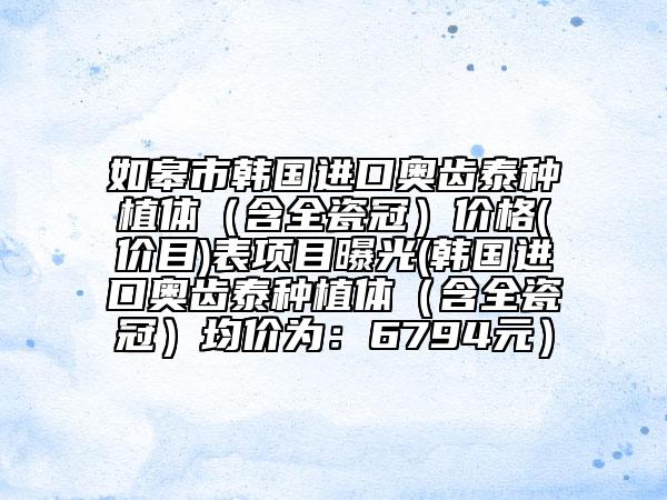 如皋市韓國進口奧齒泰種植體（含全瓷冠）價格(價目)表項目曝光(韓國進口奧齒泰種植體（含全瓷冠）均價為：6794元）