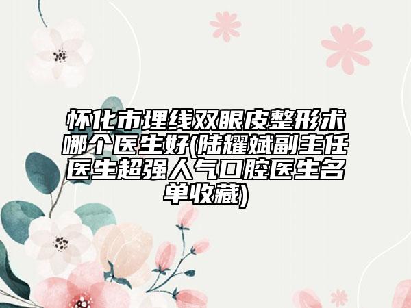 懷化市埋線雙眼皮整形術(shù)哪個醫(yī)生好(陸耀斌副主任醫(yī)生超強(qiáng)人氣口腔醫(yī)生名單收藏)