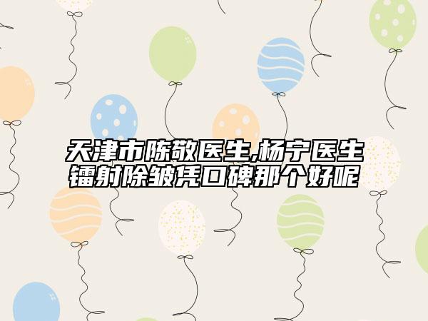 天津市陳敬醫(yī)生,楊寧醫(yī)生鐳射除皺憑口碑那個好呢