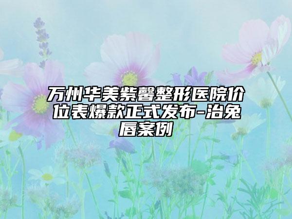 萬州華美紫馨整形醫(yī)院價位表爆款正式發(fā)布-治兔唇案例