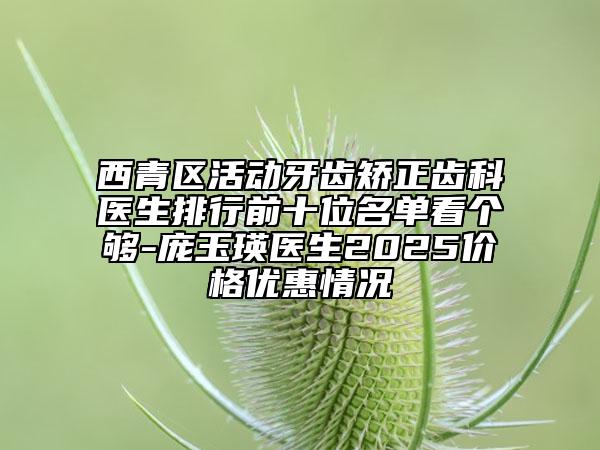 西青區(qū)活動牙齒矯正齒科醫(yī)生排行前十位名單看個夠-龐玉瑛醫(yī)生2025價格優(yōu)惠情況