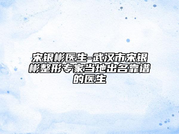宋銀彬醫(yī)生-武漢市宋銀彬整形專家當?shù)爻雒孔V的醫(yī)生