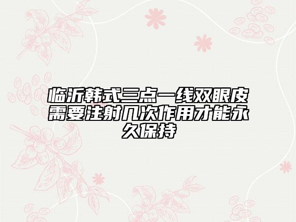 臨沂韓式三點一線雙眼皮需要注射幾次作用才能永久保持