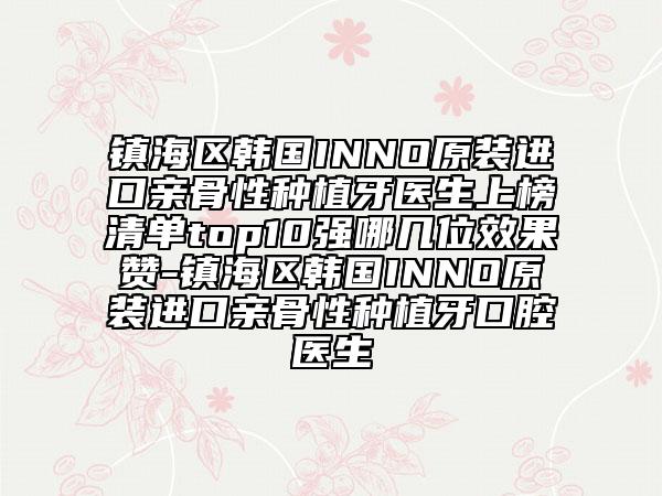 鎮(zhèn)海區(qū)韓國INNO原裝進口親骨性種植牙醫(yī)生上榜清單top10強哪幾位效果贊-鎮(zhèn)海區(qū)韓國INNO原裝進口親骨性種植牙口腔醫(yī)生