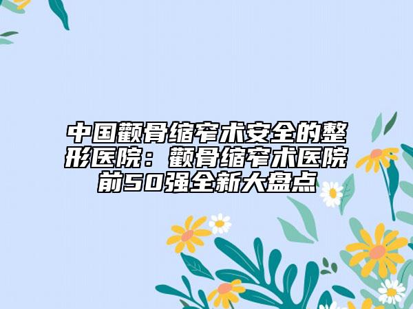 中國顴骨縮窄術(shù)安全的整形醫(yī)院：顴骨縮窄術(shù)醫(yī)院前50強全新大盤點