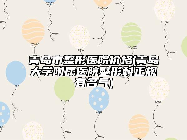 青島市整形醫(yī)院價格(青島大學附屬醫(yī)院整形科正規(guī)有名氣)