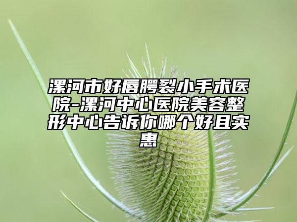 漯河市好唇腭裂小手術(shù)醫(yī)院-漯河中心醫(yī)院美容整形中心告訴你哪個(gè)好且實(shí)惠