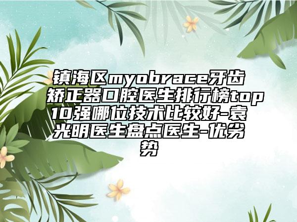 鎮(zhèn)海區(qū)myobrace牙齒矯正器口腔醫(yī)生排行榜top10強(qiáng)哪位技術(shù)比較好-袁光明醫(yī)生盤(pán)點(diǎn)醫(yī)生-優(yōu)劣勢(shì)