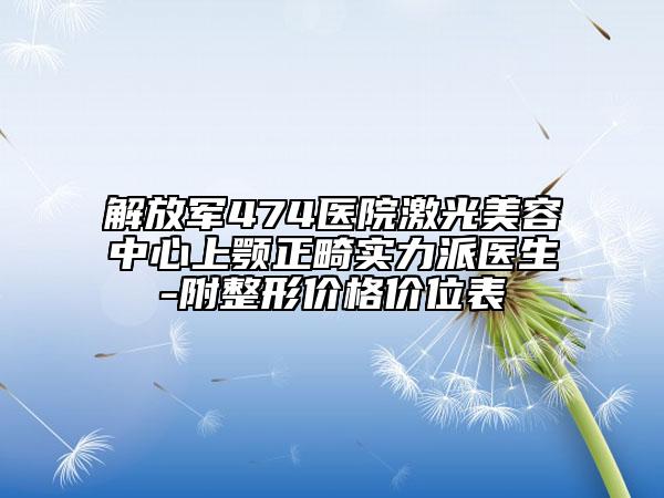 解放軍474醫(yī)院激光美容中心上顎正畸實力派醫(yī)生-附整形價格價位表