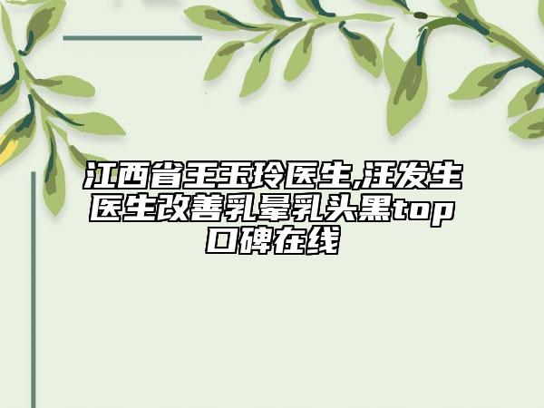 江西省王玉玲醫(yī)生,汪發(fā)生醫(yī)生改善乳暈乳頭黑top口碑在線