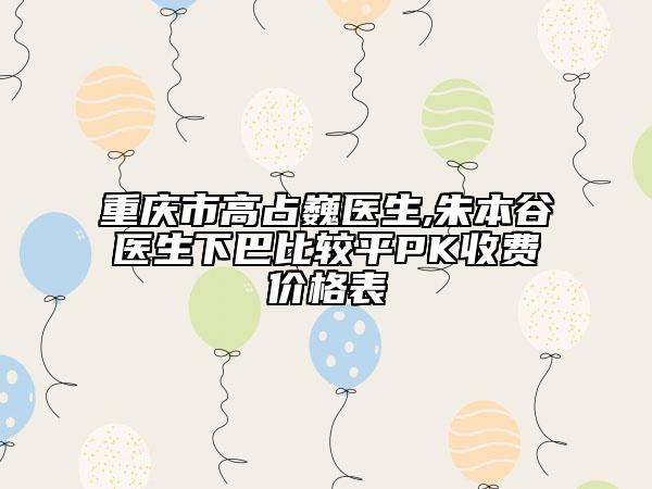 重慶市高占巍醫(yī)生,朱本谷醫(yī)生下巴比較平PK收費(fèi)價(jià)格表