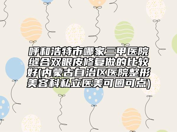 呼和浩特市哪家三甲醫(yī)院縫合雙眼皮修復(fù)做的比較好(內(nèi)蒙古自治區(qū)醫(yī)院整形美容科私立醫(yī)美可圈可點)