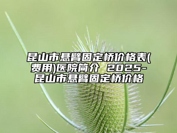 昆山市懸臂固定橋價(jià)格表(費(fèi)用)醫(yī)院簡(jiǎn)介 2025-昆山市懸臂固定橋價(jià)格