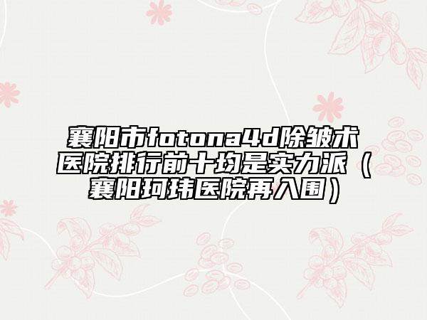 襄陽(yáng)市fotona4d除皺術(shù)醫(yī)院排行前十均是實(shí)力派（襄陽(yáng)珂瑋醫(yī)院再入圍）