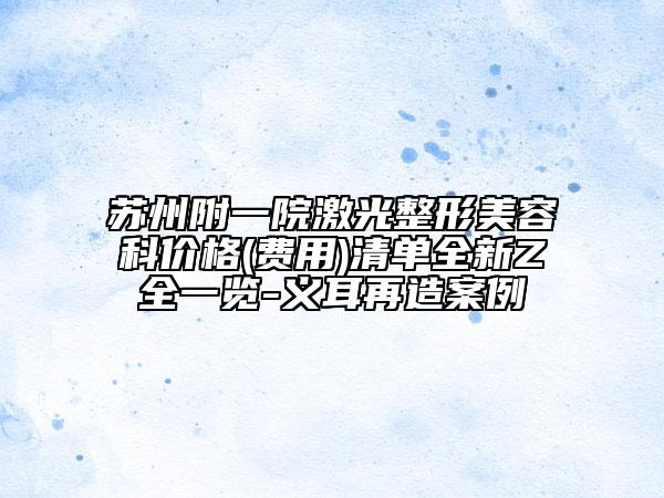 蘇州附一院激光整形美容科價格(費用)清單全新Z全一覽-義耳再造案例