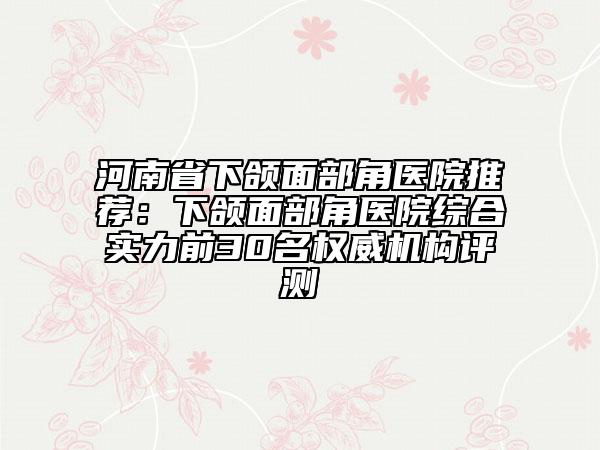 河南省下頜面部角醫(yī)院推薦：下頜面部角醫(yī)院綜合實(shí)力前30名權(quán)威機(jī)構(gòu)評測