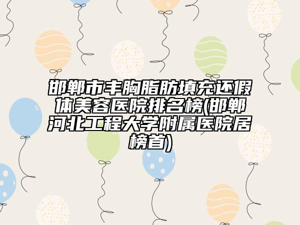 邯鄲市豐胸脂肪填充還假體美容醫(yī)院排名榜(邯鄲河北工程大學(xué)附屬醫(yī)院居榜首)