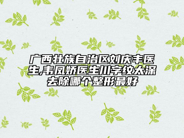 廣西壯族自治區(qū)劉慶豐醫(yī)生,韋鳳嬌醫(yī)生川字紋太深去除哪個整形最好