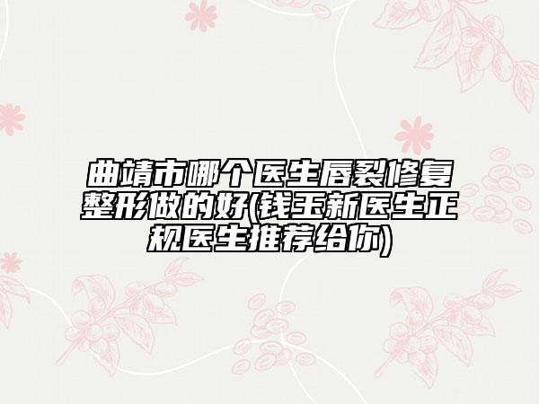 曲靖市哪個醫(yī)生唇裂修復(fù)整形做的好(錢玉新醫(yī)生正規(guī)醫(yī)生推薦給你)