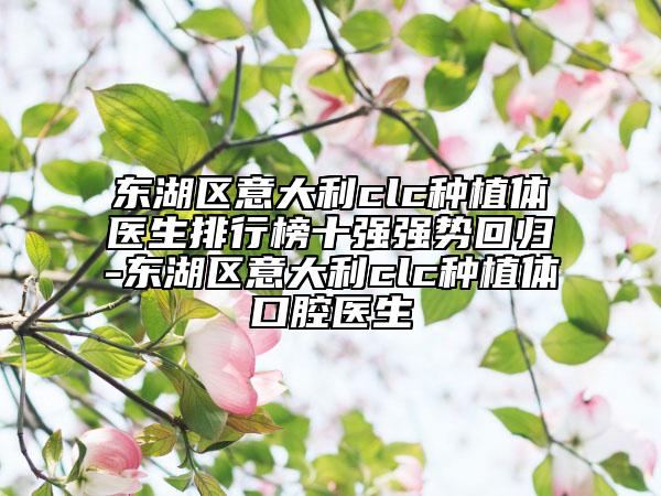 東湖區(qū)意大利clc種植體醫(yī)生排行榜十強(qiáng)強(qiáng)勢回歸-東湖區(qū)意大利clc種植體口腔醫(yī)生