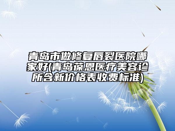 青島市做修復唇裂醫(yī)院哪家好(青島葆恩醫(yī)療美容診所含新價格表收費標準)